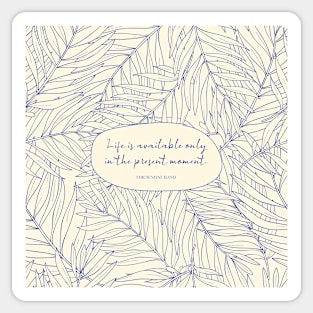 Life is available only in the present moment. - Thich Nhat Hanh Sticker